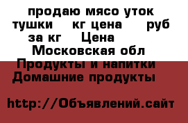 продаю мясо уток.тушки 2,5кг.цена 350 руб за кг. › Цена ­ 350 - Московская обл. Продукты и напитки » Домашние продукты   